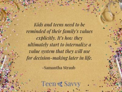 Tan background with confetti around the edges and text that reads "Kids and teens need to be reminded of their family’s values explicitly.  It’s how they ultimately start to internalize a value system that they will use for decision-making later in life." -Samantha Straub, Teen Savvy